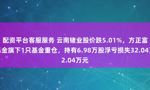 配资平台客服服务 云南锗业股价跌5.01%，方正富邦基金旗下1只基金重仓，持有6.98万股浮亏损失32.04万元