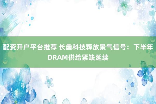 配资开户平台推荐 长鑫科技释放景气信号：下半年DRAM供给紧缺延续
