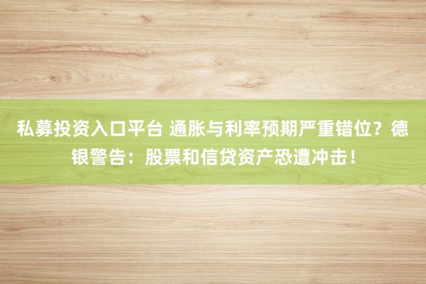 私募投资入口平台 通胀与利率预期严重错位？德银警告：股票和信贷资产恐遭冲击！