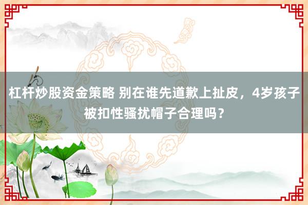 杠杆炒股资金策略 别在谁先道歉上扯皮，4岁孩子被扣性骚扰帽子合理吗？