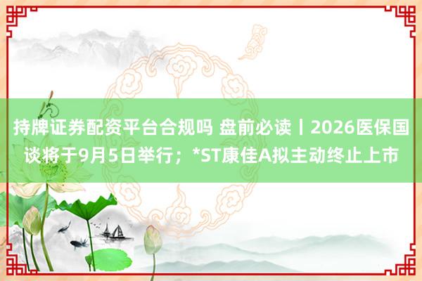 持牌证券配资平台合规吗 盘前必读丨2026医保国谈将于9月5日举行；*ST康佳A拟主动终止上市