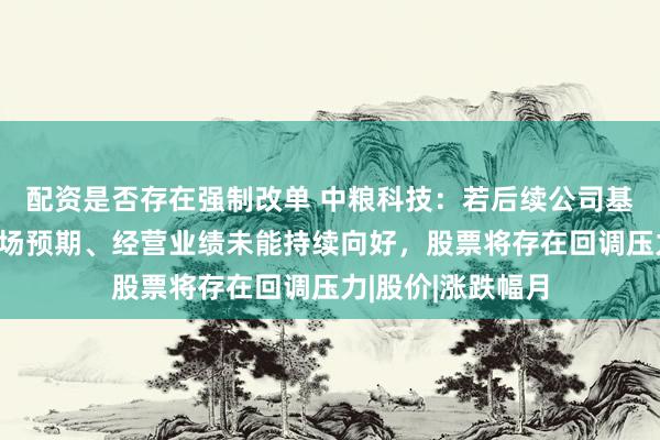 配资是否存在强制改单 中粮科技：若后续公司基本面改善不及市场预期、经营业绩未能持续向好，股票将存在回调压力|股价|涨跌幅月