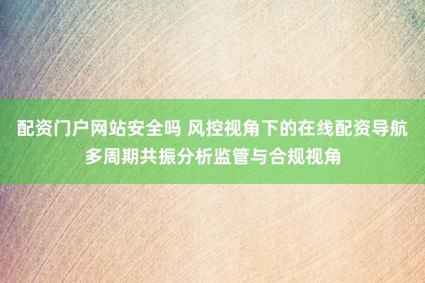 配资门户网站安全吗 风控视角下的在线配资导航多周期共振分析监管与合规视角