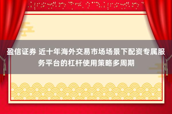 盈信证券 近十年海外交易市场场景下配资专属服务平台的杠杆使用策略多周期