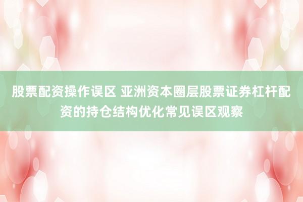 股票配资操作误区 亚洲资本圈层股票证券杠杆配资的持仓结构优化常见误区观察