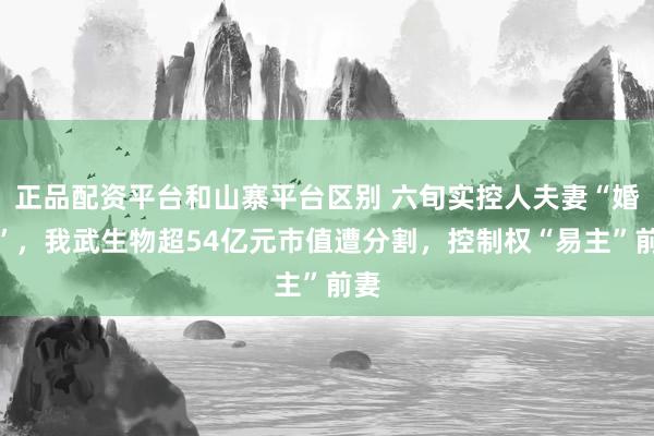 正品配资平台和山寨平台区别 六旬实控人夫妻“婚变”，我武生物超54亿元市值遭分割，控制权“易主”前妻