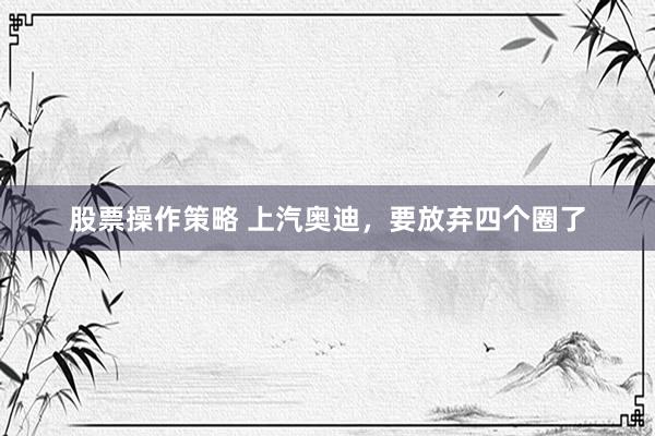 股票操作策略 上汽奥迪，要放弃四个圈了