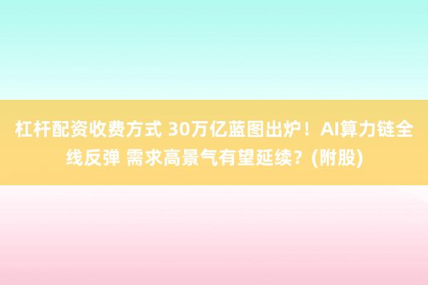 杠杆配资收费方式 30万亿蓝图出炉！AI算力链全线反弹 需求高景气有望延续？(附股)