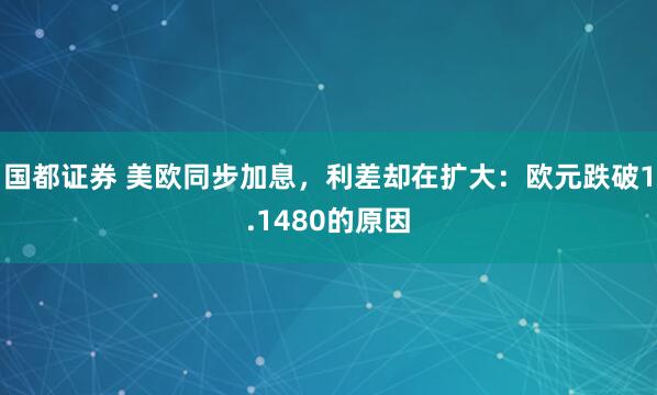 国都证券 美欧同步加息，利差却在扩大：欧元跌破1.1480的原因