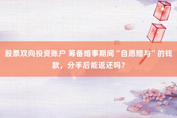 股票双向投资账户 筹备婚事期间“自愿赠与”的钱款，分手后能返还吗？