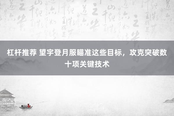 杠杆推荐 望宇登月服瞄准这些目标，攻克突破数十项关键技术