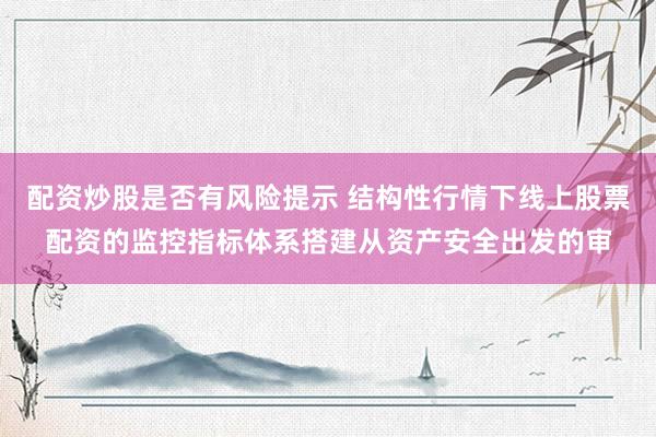 配资炒股是否有风险提示 结构性行情下线上股票配资的监控指标体系搭建从资产安全出发的审