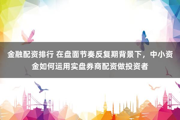 金融配资排行 在盘面节奏反复期背景下，中小资金如何运用实盘券商配资做投资者
