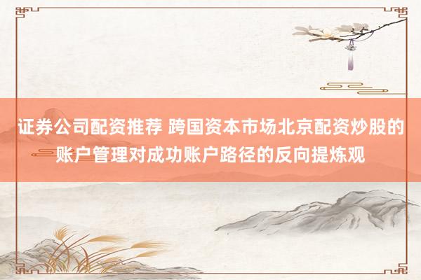 证券公司配资推荐 跨国资本市场北京配资炒股的账户管理对成功账户路径的反向提炼观